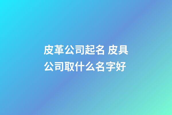 皮革公司起名 皮具公司取什么名字好-第1张-公司起名-玄机派